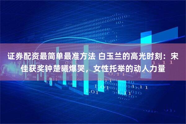 证券配资最简单最准方法 白玉兰的高光时刻：宋佳获奖钟楚曦爆哭，女性托举的动人力量