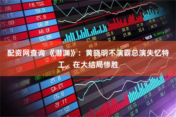 配资网查询 《潜渊》：黄晓明不演霸总演失忆特工，在大结局惨胜