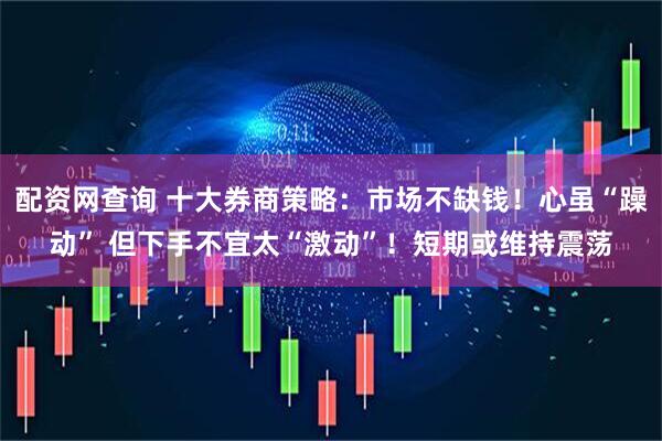 配资网查询 十大券商策略：市场不缺钱！心虽“躁动” 但下手不宜太“激动”！短期或维持震荡