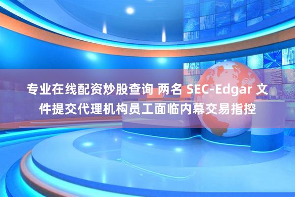 专业在线配资炒股查询 两名 SEC-Edgar 文件提交代理机构员工面临内幕交易指控