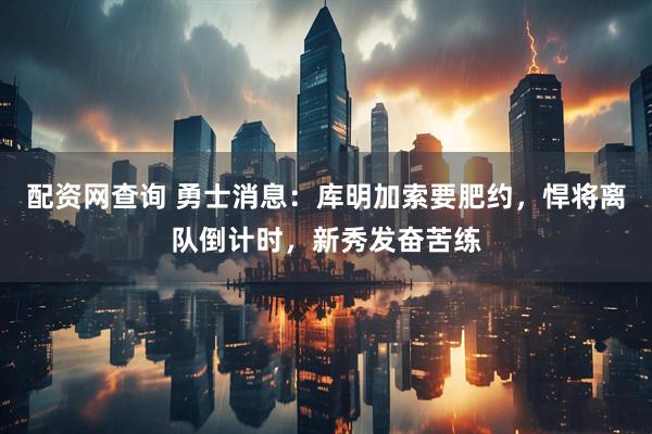 配资网查询 勇士消息：库明加索要肥约，悍将离队倒计时，新秀发奋苦练