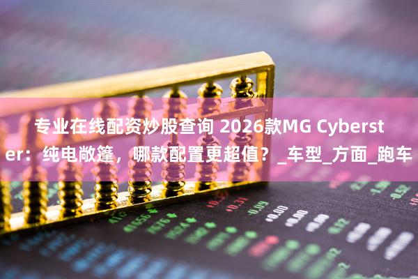 专业在线配资炒股查询 2026款MG Cyberster：纯电敞篷，哪款配置更超值？_车型_方面_跑车