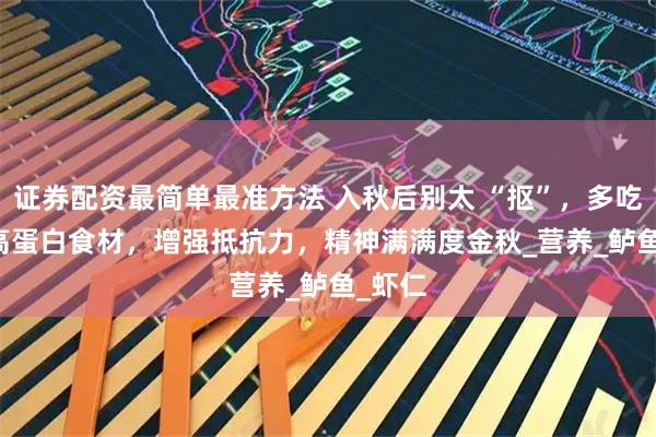 证券配资最简单最准方法 入秋后别太 “抠”，多吃 6 样高蛋白食材，增强抵抗力，精神满满度金秋_营养_鲈鱼_虾仁