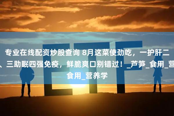 专业在线配资炒股查询 8月这菜使劲吃，一护肝二排毒、三助眠四强免疫，鲜脆爽口别错过！_芦笋_食用_营养学