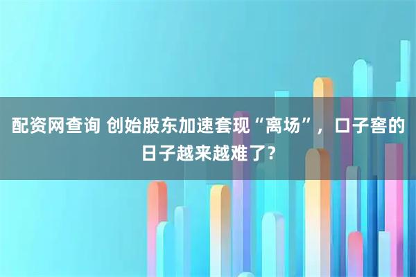 配资网查询 创始股东加速套现“离场”，口子窖的日子越来越难了？