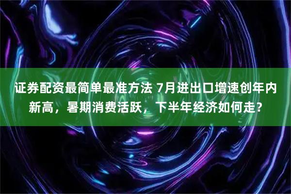 证券配资最简单最准方法 7月进出口增速创年内新高，暑期消费活跃，下半年经济如何走？