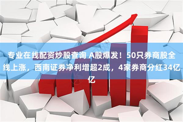 专业在线配资炒股查询 A股爆发！50只券商股全线上涨，西南证券净利增超2成，4家券商分红34亿