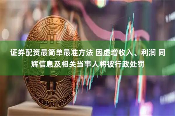 证券配资最简单最准方法 因虚增收入、利润 同辉信息及相关当事人将被行政处罚
