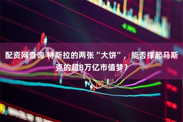 配资网查询 特斯拉的两张“大饼”，能否撑起马斯克的超8万亿市值梦？