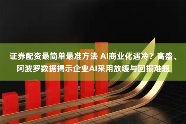 证券配资最简单最准方法 AI商业化遇冷？高盛、阿波罗数据揭示企业AI采用放缓与回报难题
