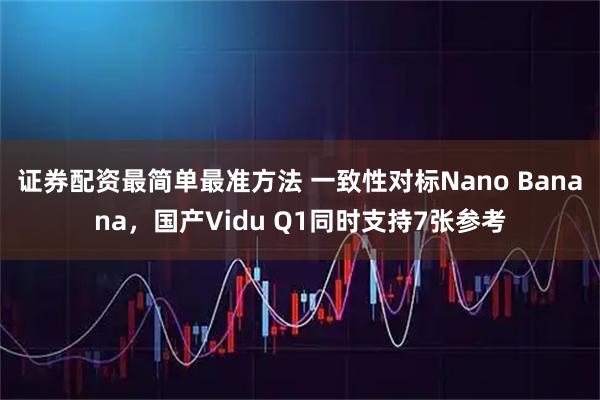 证券配资最简单最准方法 一致性对标Nano Banana，国产Vidu Q1同时支持7张参考