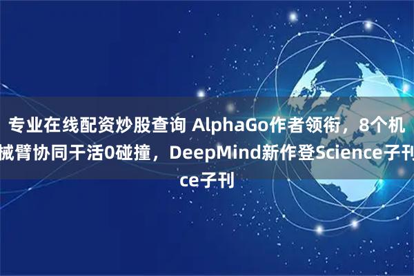 专业在线配资炒股查询 AlphaGo作者领衔，8个机械臂协同干活0碰撞，DeepMind新作登Science子刊