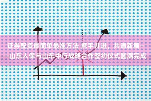 证券配资最简单最准方法 携手并进，共谱新篇——山东人保与山东中行战略合作签约仪式圆满完成
