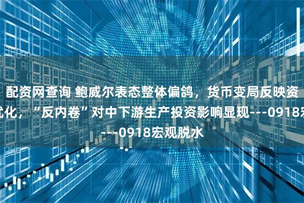 配资网查询 鲍威尔表态整体偏鸽，货币变局反映资源配置优化，“反内卷”对中下游生产投资影响显现---0918宏观脱水