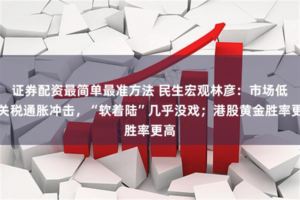 证券配资最简单最准方法 民生宏观林彦：市场低估关税通胀冲击，“软着陆”几乎没戏；港股黄金胜率更高