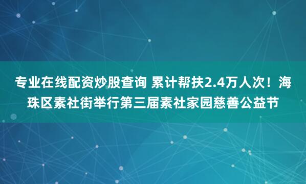 专业在线配资炒股查询 累计帮扶2.4万人次！海珠区素社街举行第三届素社家园慈善公益节