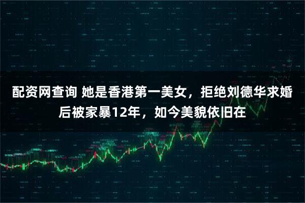 配资网查询 她是香港第一美女，拒绝刘德华求婚后被家暴12年，如今美貌依旧在