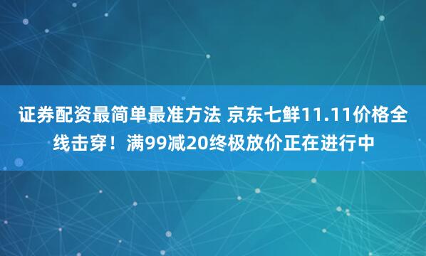 证券配资最简单最准方法 京东七鲜11.11价格全线击穿！满99减20终极放价正在进行中