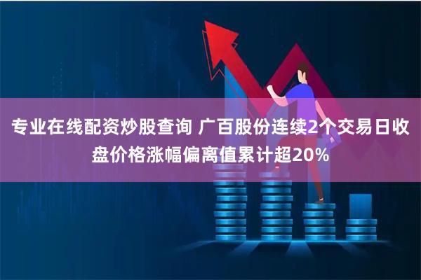 专业在线配资炒股查询 广百股份连续2个交易日收盘价格涨幅偏离值累计超20%