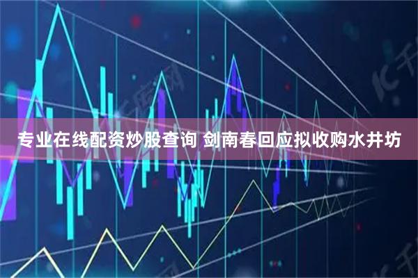 专业在线配资炒股查询 剑南春回应拟收购水井坊