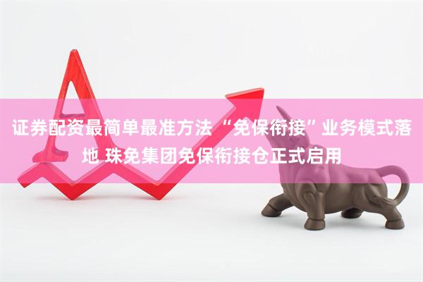 证券配资最简单最准方法 “免保衔接”业务模式落地 珠免集团免保衔接仓正式启用