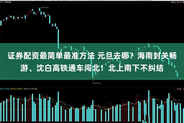 证券配资最简单最准方法 元旦去哪？海南封关畅游、沈白高铁通车闯北！北上南下不纠结