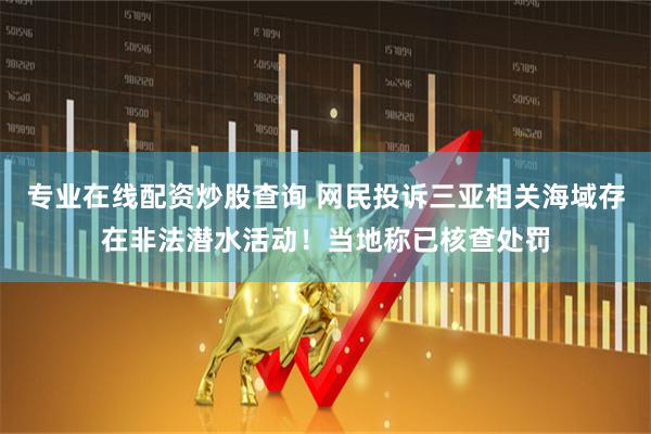 专业在线配资炒股查询 网民投诉三亚相关海域存在非法潜水活动！当地称已核查处罚