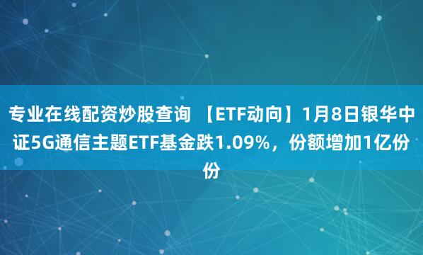 专业在线配资炒股查询 【ETF动向】1月8日银华中证5G通信主题ETF基金跌1.09%，份额增加1亿份