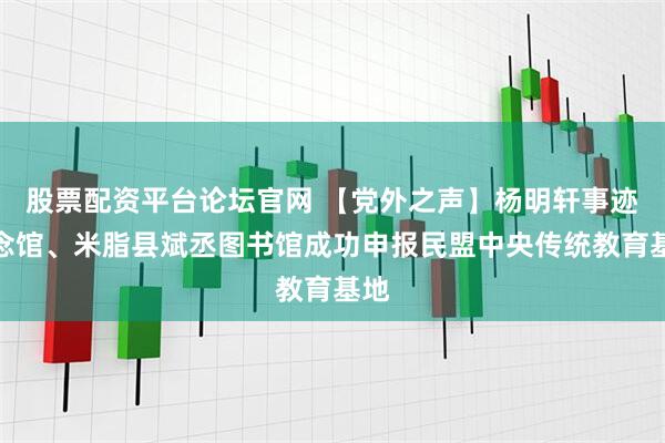 股票配资平台论坛官网 【党外之声】杨明轩事迹纪念馆、米脂县斌丞图书馆成功申报民盟中央传统教育基地