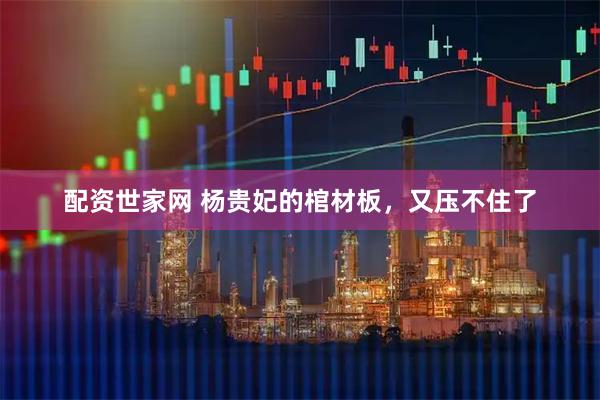 配资世家网 杨贵妃的棺材板，又压不住了