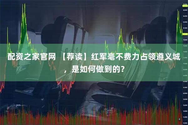 配资之家官网 【荐读】红军毫不费力占领遵义城，是如何做到的？