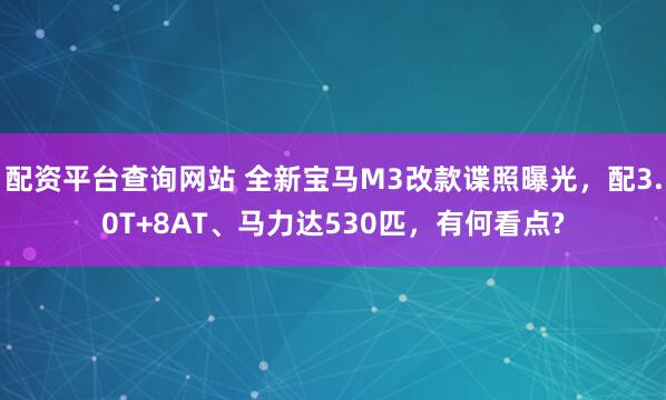 配资平台查询网站 全新宝马M3改款谍照曝光，配3.0T+8AT、马力达530匹，有何看点?