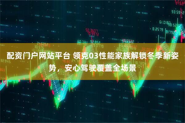 配资门户网站平台 领克03性能家族解锁冬季新姿势，安心驾驶覆盖全场景