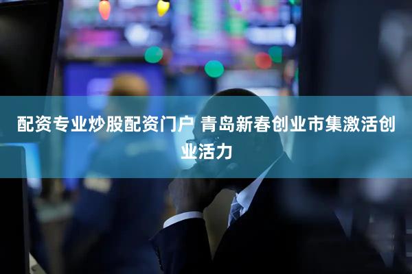 配资专业炒股配资门户 青岛新春创业市集激活创业活力