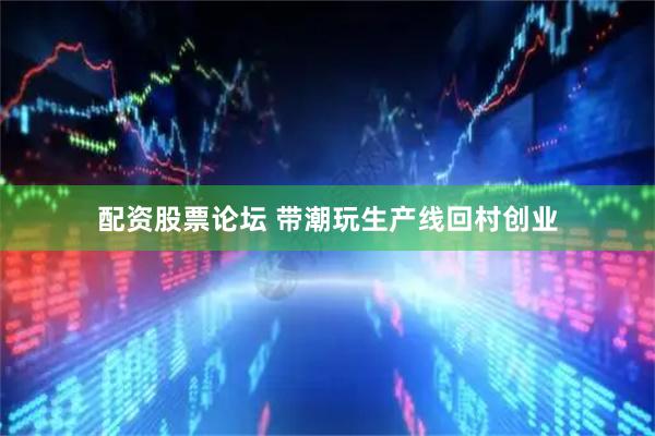 配资股票论坛 带潮玩生产线回村创业