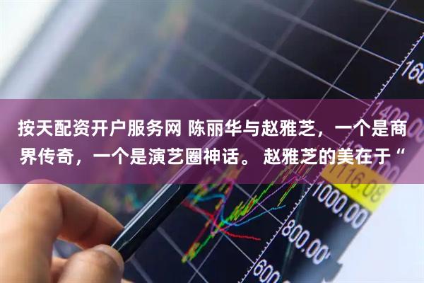 按天配资开户服务网 陈丽华与赵雅芝，一个是商界传奇，一个是演艺圈神话。 赵雅芝的美在于“