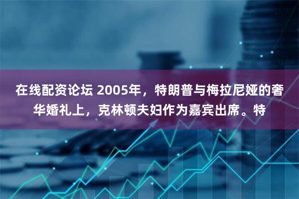 在线配资论坛 2005年，特朗普与梅拉尼娅的奢华婚礼上，克林顿夫妇作为嘉宾出席。特