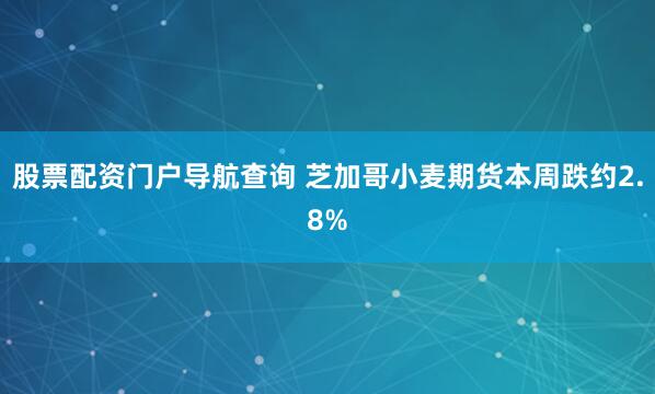 股票配资门户导航查询 芝加哥小麦期货本周跌约2.8%
