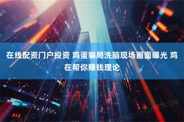 在线配资门户投资 鸡蛋骗局洗脑现场画面曝光 鸡在帮你赚钱理论