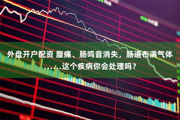 外盘开户配资 腹痛、肠鸣音消失，肠道布满气体……这个疾病你会处理吗？